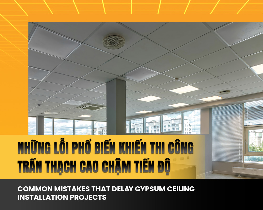 NHỮNG LỖI PHỔ BIẾN KHIẾN THI CÔNG TRẦN THẠCH CAO CHẬM TIẾN ĐỘ