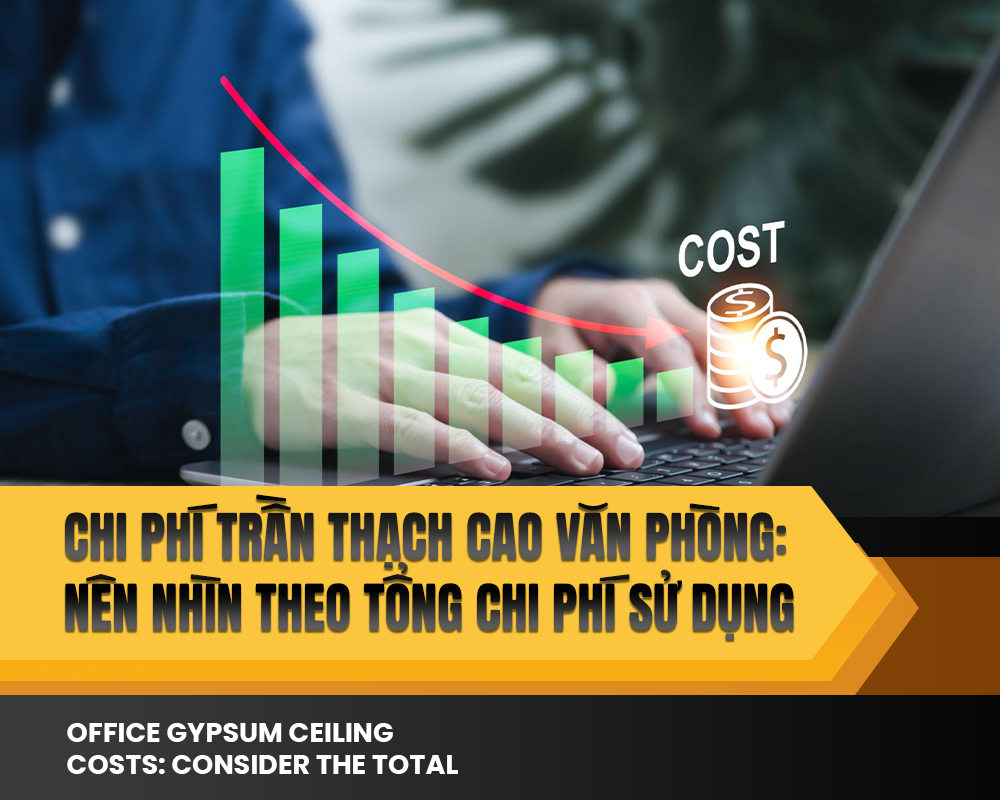 Chi phí trần thạch cao văn phòng: Nên nhìn theo tổng chi phí sử dụng